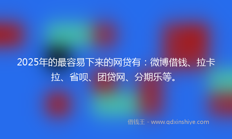 2025年的最容易下来的网贷有：微博借钱、拉卡拉、省呗、团贷网、分期乐等。