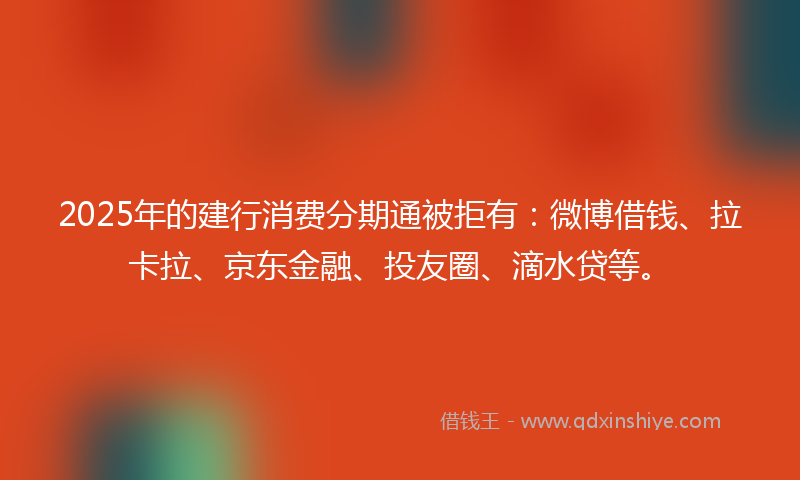 2025年的建行消费分期通被拒有：微博借钱、拉卡拉、京东金融、投友圈、滴水贷等。