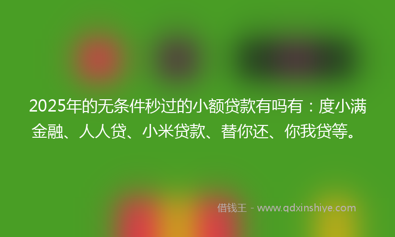 2025年的无条件秒过的小额贷款有吗有：度小满金融、人人贷、小米贷款、替你还、你我贷等。