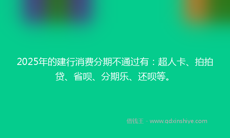2025年的建行消费分期不通过有：超人卡、拍拍贷、省呗、分期乐、还呗等。