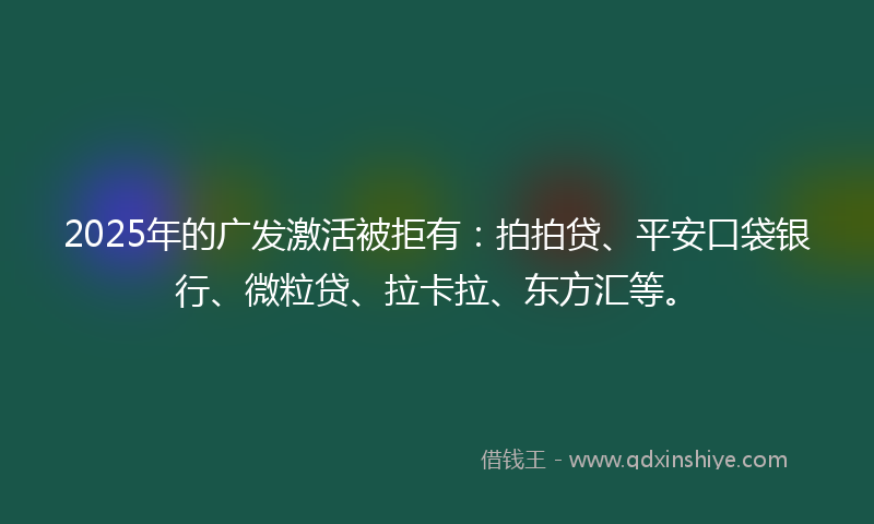 2025年的广发激活被拒有：拍拍贷、平安口袋银行、微粒贷、拉卡拉、东方汇等。