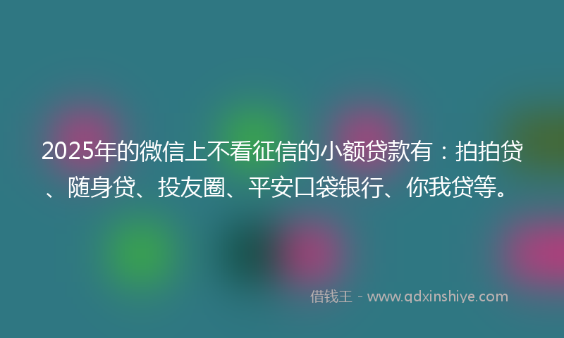 2025年的微信上不看征信的小额贷款有：拍拍贷、随身贷、投友圈、平安口袋银行、你我贷等。
