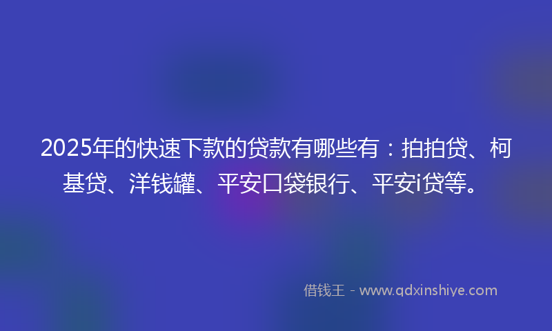 2025年的快速下款的贷款有哪些有：拍拍贷、柯基贷、洋钱罐、平安口袋银行、平安i贷等。