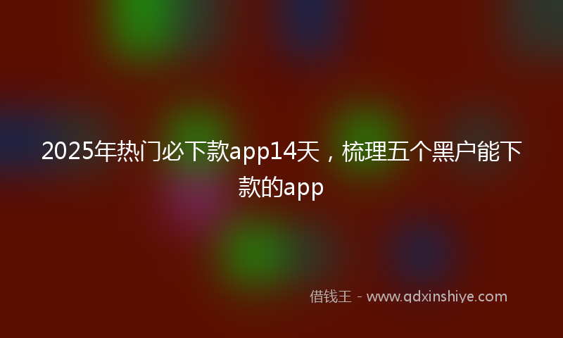 2025年热门必下款app14天，梳理五个黑户能下款的app