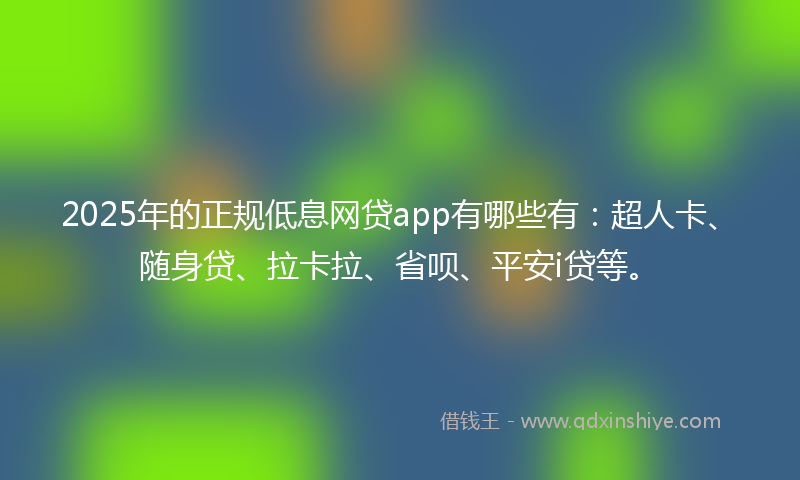 2025年的正规低息网贷app有哪些有：超人卡、随身贷、拉卡拉、省呗、平安i贷等。