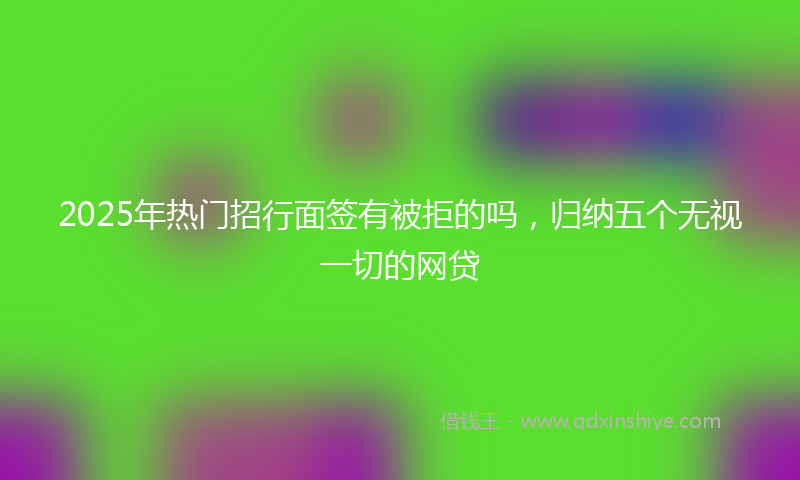 2025年热门招行面签有被拒的吗，归纳五个无视一切的网贷