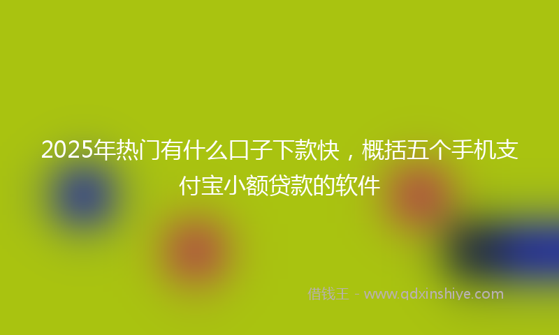 2025年热门有什么口子下款快，概括五个手机支付宝小额贷款的软件