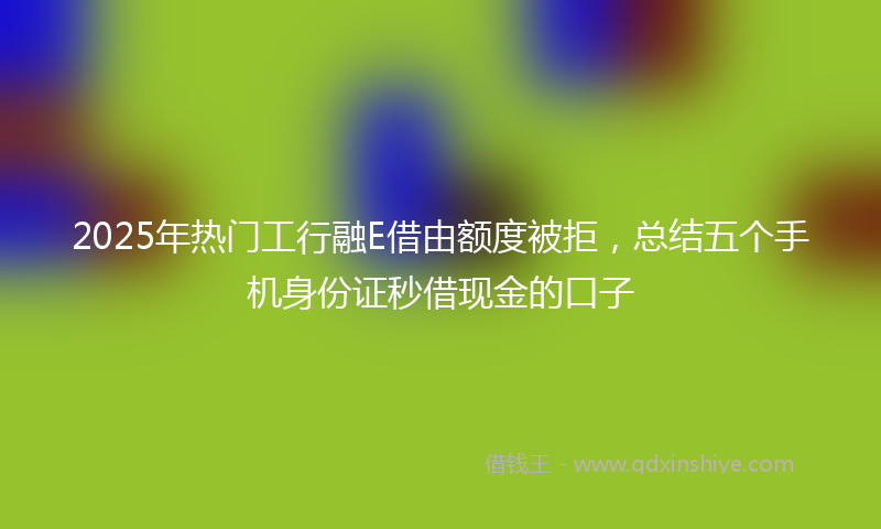 2025年热门工行融E借由额度被拒，总结五个手机身份证秒借现金的口子
