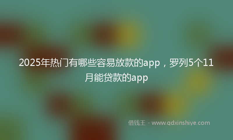 2025年热门有哪些容易放款的app，罗列5个11月能贷款的app