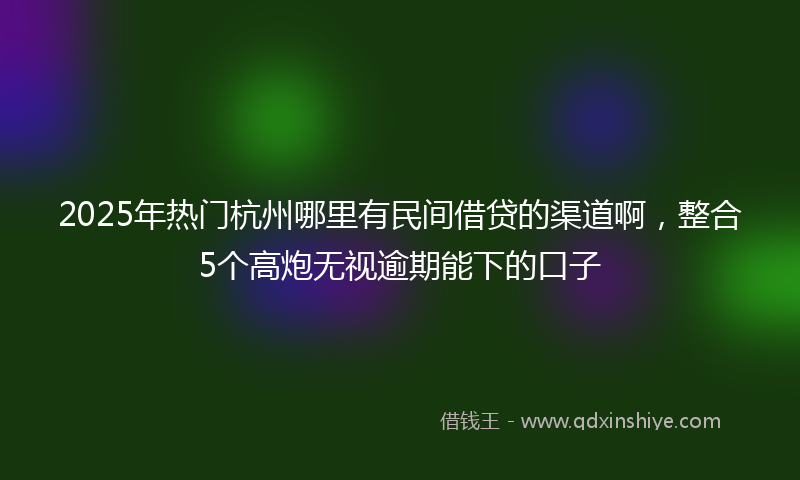 2025年热门杭州哪里有民间借贷的渠道啊，整合5个高炮无视逾期能下的口子