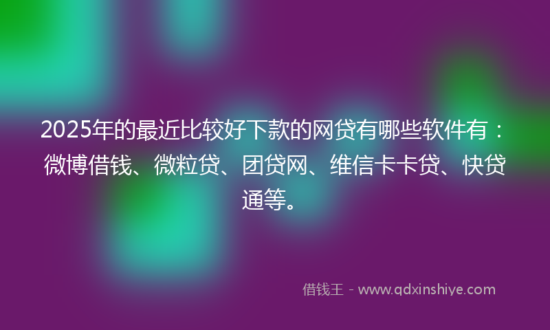 2025年的最近比较好下款的网贷有哪些软件有：微博借钱、微粒贷、团贷网、维信卡卡贷、快贷通等。