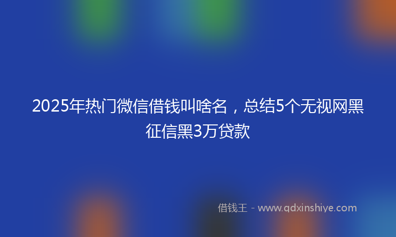 2025年热门微信借钱叫啥名，总结5个无视网黑征信黑3万贷款