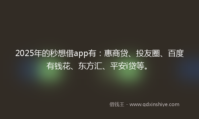 2025年的秒想借app有：惠商贷、投友圈、百度有钱花、东方汇、平安i贷等。