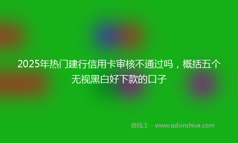 2025年热门建行信用卡审核不通过吗，概括五个无视黑白好下款的口子