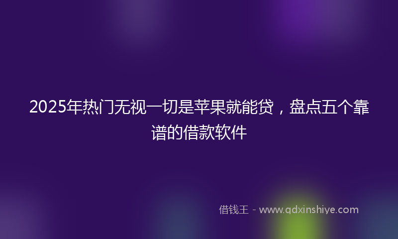 2025年热门无视一切是苹果就能贷，盘点五个靠谱的借款软件