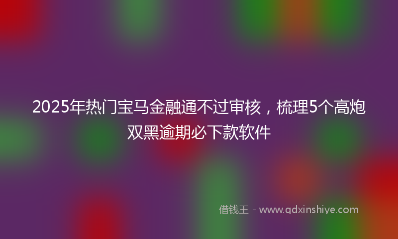 2025年热门宝马金融通不过审核，梳理5个高炮双黑逾期必下款软件