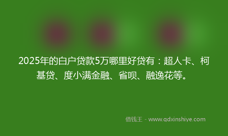 2025年的白户贷款5万哪里好贷有：超人卡、柯基贷、度小满金融、省呗、融逸花等。