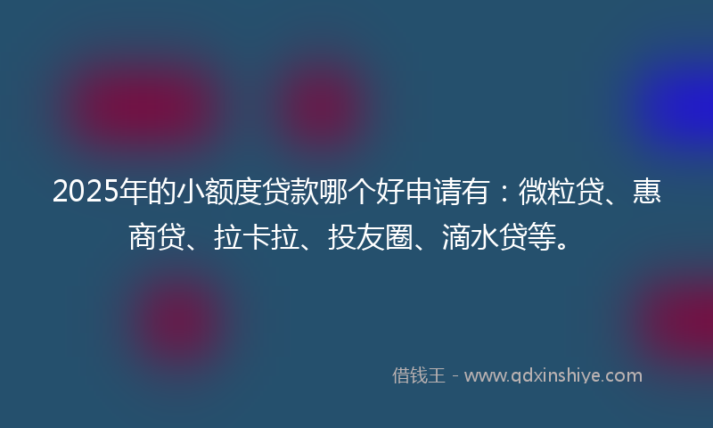 2025年的小额度贷款哪个好申请有：微粒贷、惠商贷、拉卡拉、投友圈、滴水贷等。