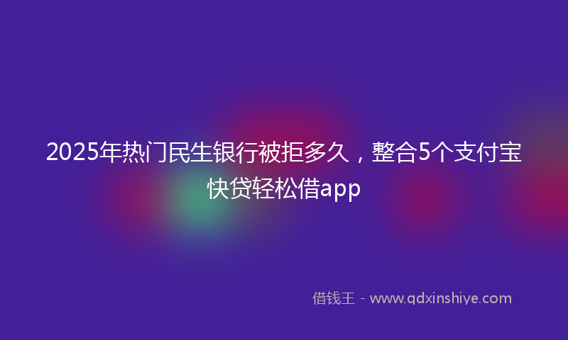 2025年热门民生银行被拒多久，整合5个支付宝快贷轻松借app