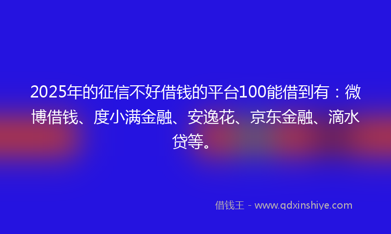 2025年的征信不好借钱的平台100能借到有：微博借钱、度小满金融、安逸花、京东金融、滴水贷等。