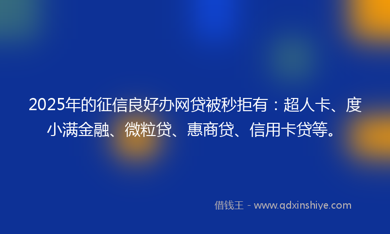 2025年的征信良好办网贷被秒拒有：超人卡、度小满金融、微粒贷、惠商贷、信用卡贷等。