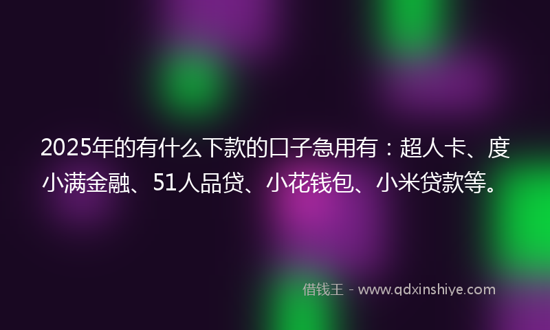 2025年的有什么下款的口子急用有：超人卡、度小满金融、51人品贷、小花钱包、小米贷款等。