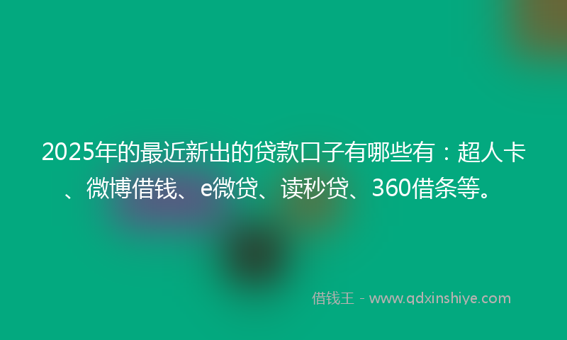 2025年的最近新出的贷款口子有哪些有：超人卡、微博借钱、e微贷、读秒贷、360借条等。