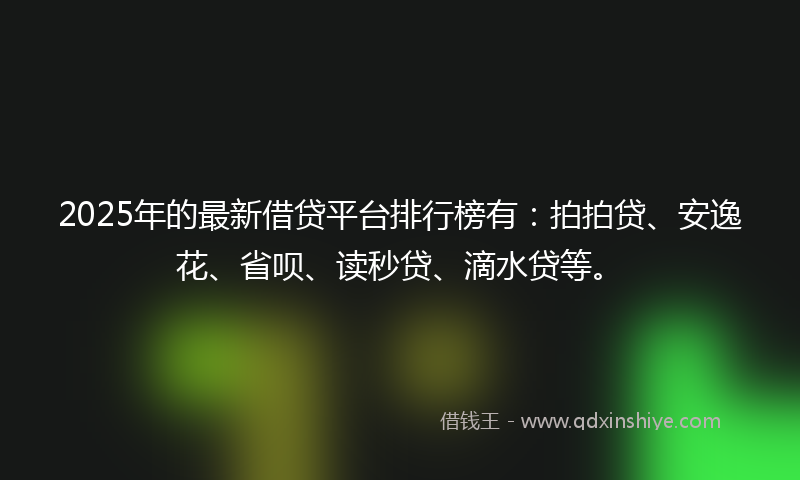 2025年的最新借贷平台排行榜有：拍拍贷、安逸花、省呗、读秒贷、滴水贷等。