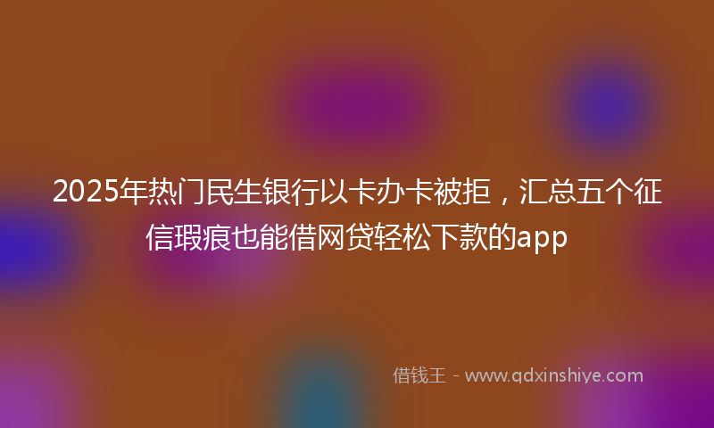 2025年热门民生银行以卡办卡被拒，汇总五个征信瑕疵也能借网贷轻松下款的app