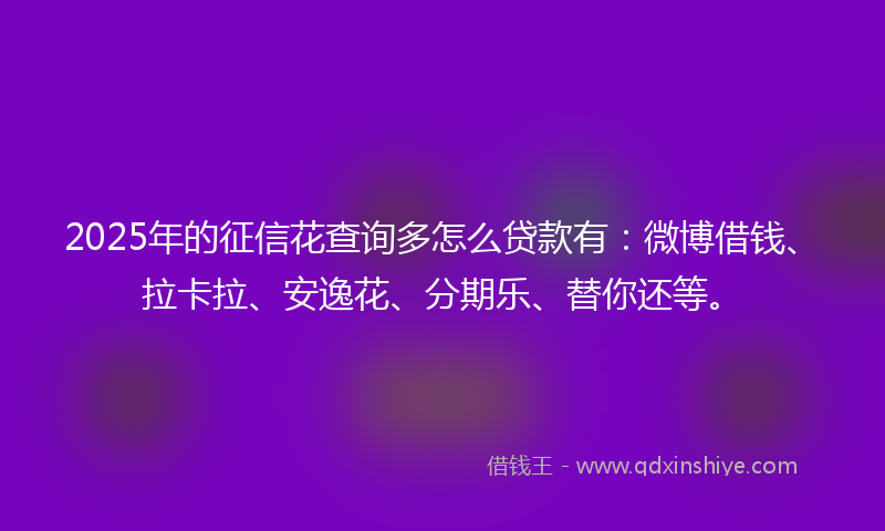2025年的征信花查询多怎么贷款有：微博借钱、拉卡拉、安逸花、分期乐、替你还等。