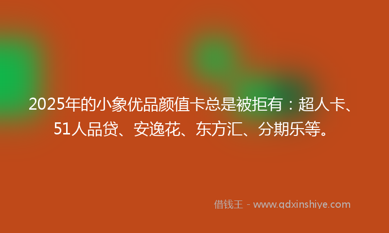 2025年的小象优品颜值卡总是被拒有：超人卡、51人品贷、安逸花、东方汇、分期乐等。