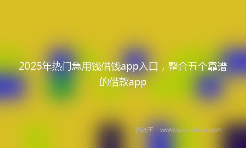 2025年热门急用钱借钱app入口,整合五个靠谱的借款app
