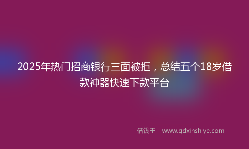 2025年热门招商银行三面被拒，总结五个18岁借款神器快速下款平台