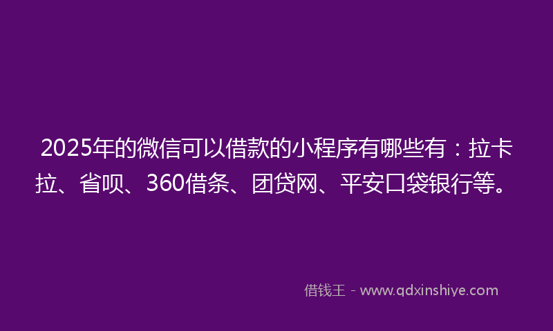 2025年的微信可以借款的小程序有哪些有：拉卡拉、省呗、360借条、团贷网、平安口袋银行等。
