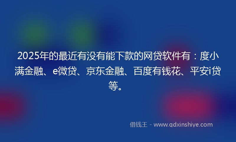2025年的最近有没有能下款的网贷软件有：度小满金融、e微贷、京东金融、百度有钱花、平安i贷等。