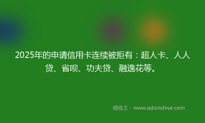 2025年的申请信用卡连续被拒有：超人卡、人人贷、省呗、功夫贷、融逸花等。