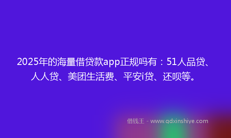 2025年的海量借贷款app正规吗有：51人品贷、人人贷、美团生活费、平安i贷、还呗等。