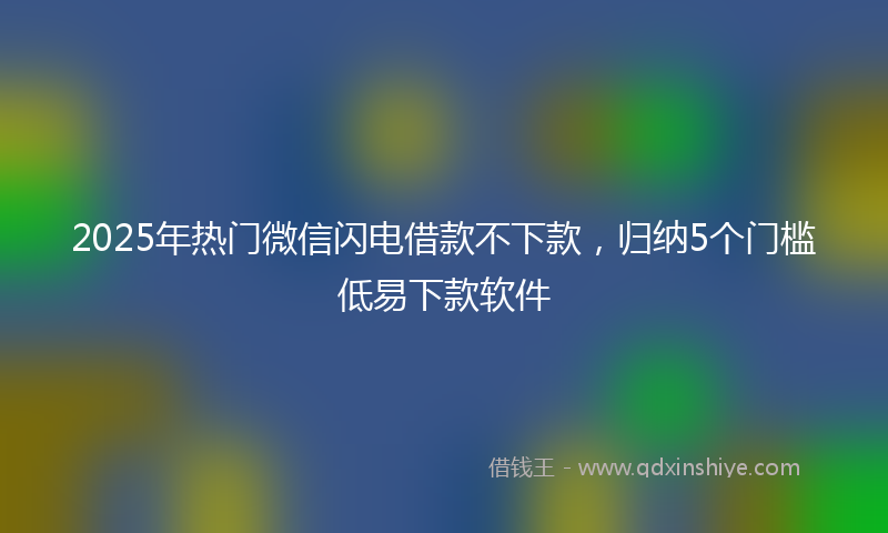 2025年热门微信闪电借款不下款，归纳5个门槛低易下款软件