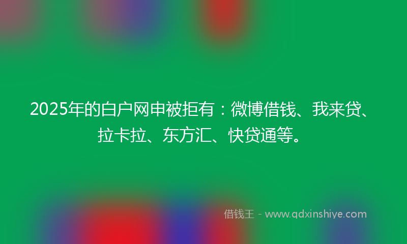 2025年的白户网申被拒有：微博借钱、我来贷、拉卡拉、东方汇、快贷通等。