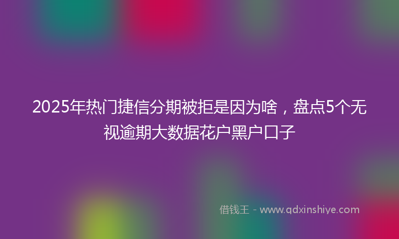 2025年热门捷信分期被拒是因为啥，盘点5个无视逾期大数据花户黑户口子
