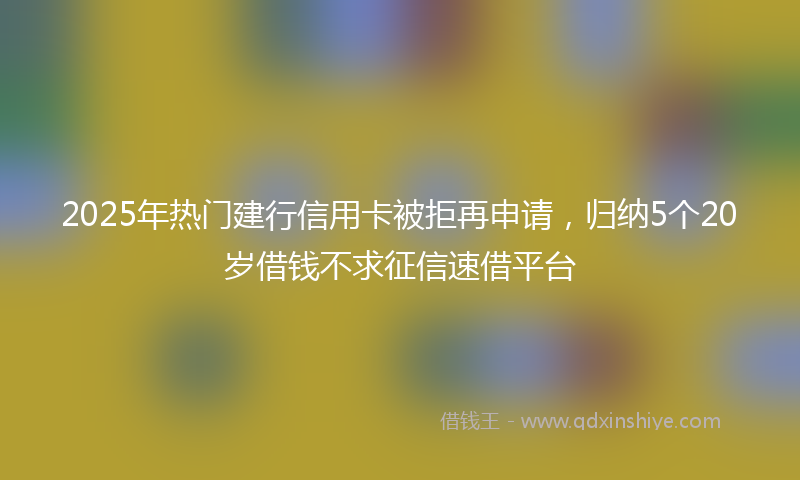 2025年热门建行信用卡被拒再申请，归纳5个20岁借钱不求征信速借平台