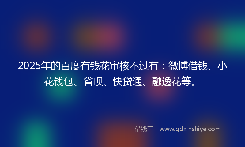 2025年的百度有钱花审核不过有:微博借钱、小花钱包、省呗、快贷通、融逸花等。