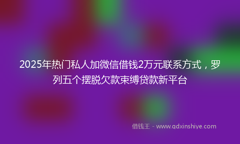 2025年热门私人加微信借钱2万元联系方式，罗列五个摆脱欠款束缚贷款新平台