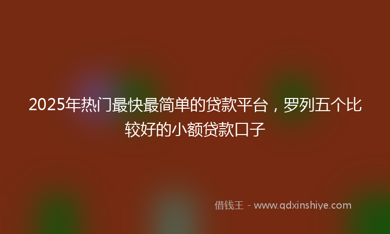 2025年热门最快最简单的贷款平台，罗列五个比较好的小额贷款口子