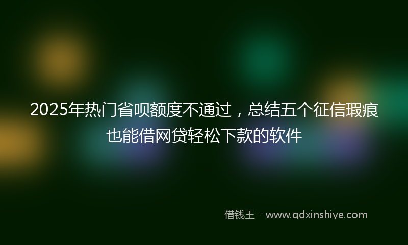 2025年热门省呗额度不通过，总结五个征信瑕疵也能借网贷轻松下款的软件