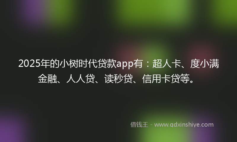 2025年的小树时代贷款app有：超人卡、度小满金融、人人贷、读秒贷、信用卡贷等。