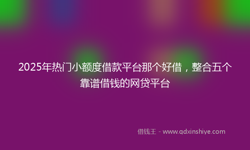 2025年热门小额度借款平台那个好借，整合五个靠谱借钱的网贷平台