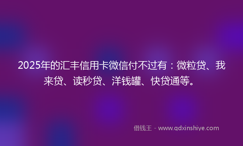2025年的汇丰信用卡微信付不过有：微粒贷、我来贷、读秒贷、洋钱罐、快贷通等。