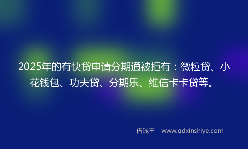 2025年的有快贷申请分期通被拒有：微粒贷、小花钱包、功夫贷、分期乐、维信卡卡贷等。