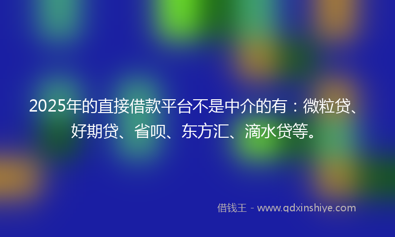 2025年的直接借款平台不是中介的有：微粒贷、好期贷、省呗、东方汇、滴水贷等。